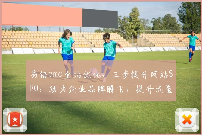 易倍emc全站优化，三步提升网站SEO，助力企业品牌腾飞，提升流量与转化率，三重策略，一网打尽