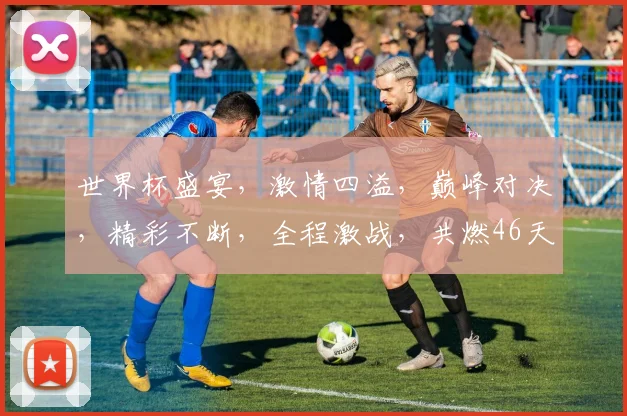 世界杯盛宴，激情四溢，巅峰对决，精彩不断，全程激战，共燃46天