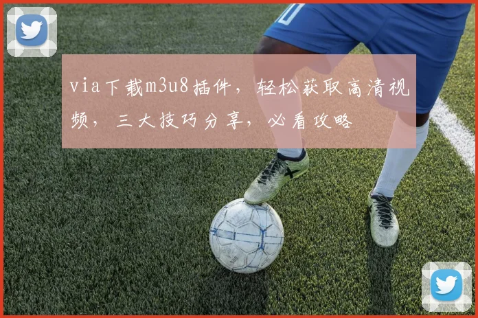 via下载m3u8插件，轻松获取高清视频，三大技巧分享，必看攻略