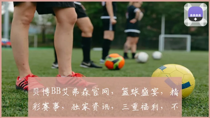 贝博BB艾弗森官网，篮球盛宴，精彩赛事，独家资讯，三重福利，不容错过