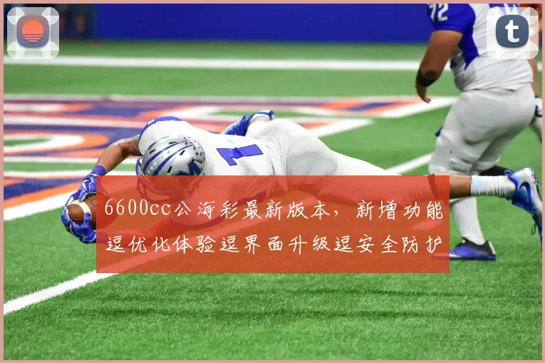 6600cc公海彩最新版本，新增功能逗优化体验逗界面升级逗安全防护加强
