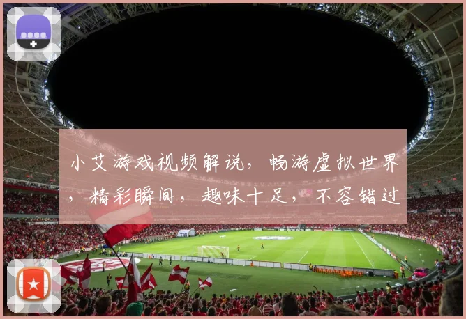 小艾游戏视频解说，畅游虚拟世界，精彩瞬间，趣味十足，不容错过