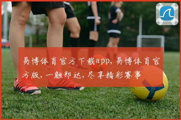 易博体育官方下载app,易博体育官方版,一触即达,尽享精彩赛事