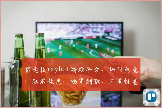 雷竞技raybet游戏平台，热门电竞，独家优惠，畅享刺激，三重惊喜，不容错过