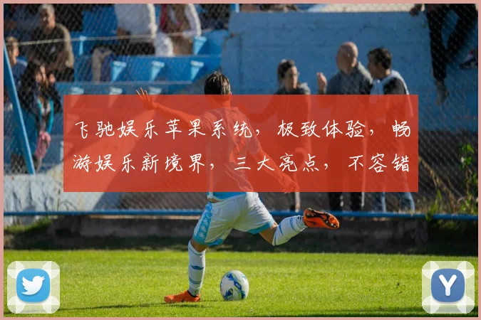 飞驰娱乐苹果系统，极致体验，畅游娱乐新境界，三大亮点，不容错过，惊喜连连