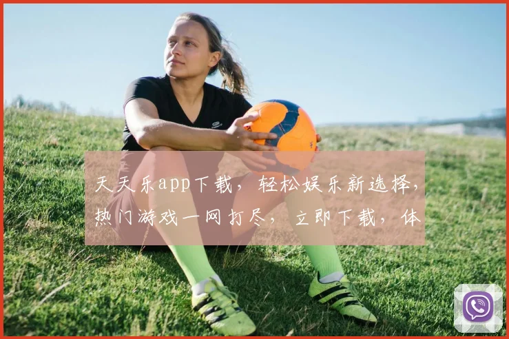 天天乐app下载，轻松娱乐新选择，热门游戏一网打尽，立即下载，体验非凡
