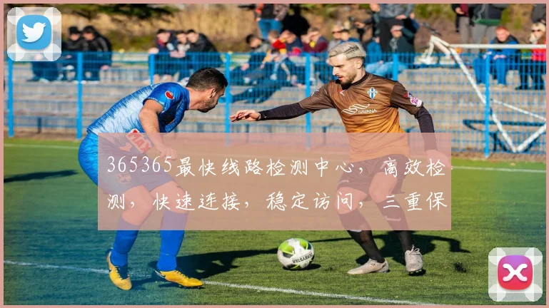 365365最快线路检测中心，高效检测，快速连接，稳定访问，三重保障，一键体验