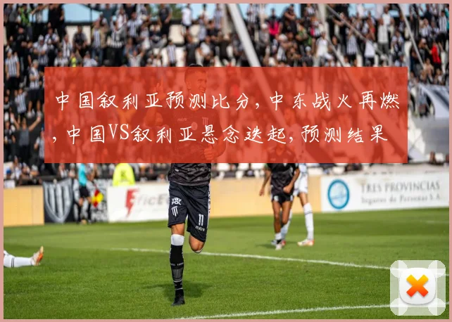 中国叙利亚预测比分,中东战火再燃,中国VS叙利亚悬念迭起,预测结果揭晓