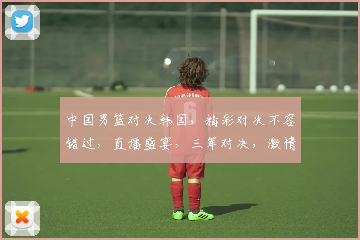 中国男篮对决韩国，精彩对决不容错过，直播盛宴，三军对决，激情碰撞，锁定焦点