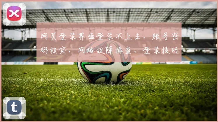 网页登录界面登录不上去，账号密码核实、网络故障排查、登录技巧三步走，快速解决登录难题