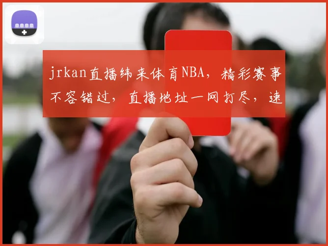 jrkan直播纬来体育NBA，精彩赛事不容错过，直播地址一网打尽，速来围观