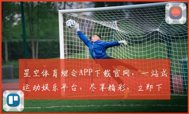 星空体育综合APP下载官网，一站式运动娱乐平台，尽享精彩，立即下载，体验非凡