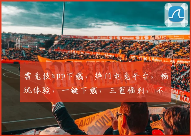 雷竞技app下载，热门电竞平台，畅玩体验，一键下载，三重福利，不容错过，立即行动