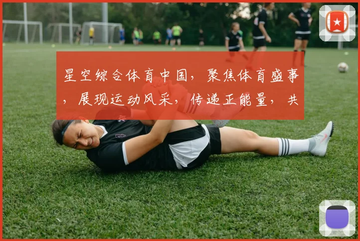 星空综合体育中国，聚焦体育盛事，展现运动风采，传递正能量，共筑体育强国梦